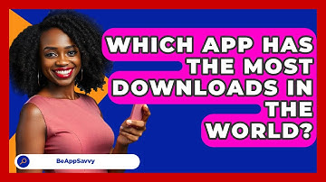 Which App Has The Most Downloads In The World? - Be App Savvy