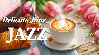 Delicate June Jazz Music ☕ Happy Morning Coffee Jazz & Smooth Bossa Nova Piano for Positive Energy