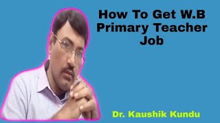 How To Got WB Primary Teacher JoB(Primary TET)-By Dr.Kaushik Kundu