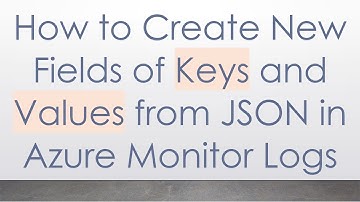 How to Create New Fields of Keys and Values from JSON in Azure Monitor Logs