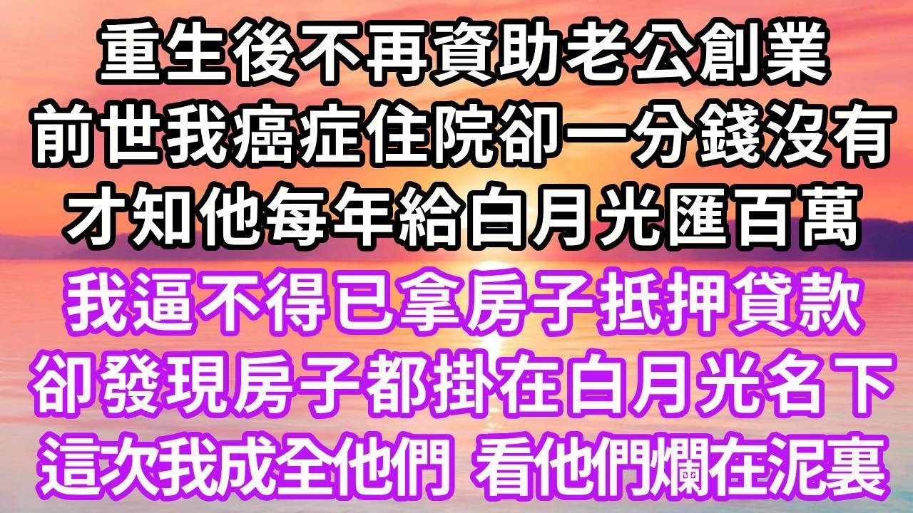 重生後不再資助老公創業，前世我癌症住院卻一分錢沒有，才知他每年給白月光匯百萬，我逼不得已拿房子抵押貸款，卻發現房子都掛在白月光名下，這次我成全他們，看他們爛在泥裏#重生 #大女主 #人生感悟 #復仇