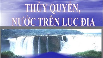 BÀI 12. THUỶ QUYỂN, NƯỚC TRÊN LỤC ĐỊA