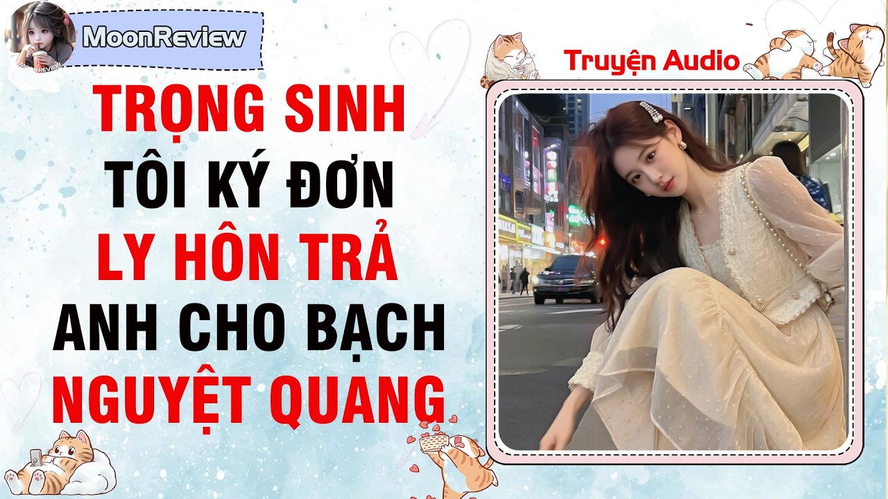 Nấu Ăn & Truyện Audio TRỌNG SINH: TÔI KÝ ĐƠN LY HÔN TRẢ ANH CHO BẠCH NGUYỆT QUANG | Moonreview