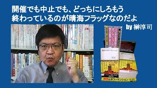 開催でも中止でも、どっちにしろもう終わっているのが晴海フラッグなのだよ　by 榊淳司