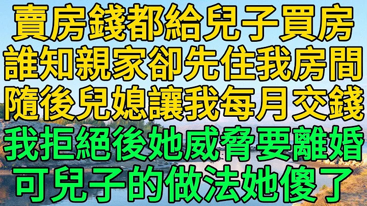 賣房錢都給兒子買房，誰知親家卻先住我房間，隨後兒媳讓我每月交錢，我拒絕後她威脅要離婚，可兒子的做法她傻了 | 柳夢微語 - 天天要聞