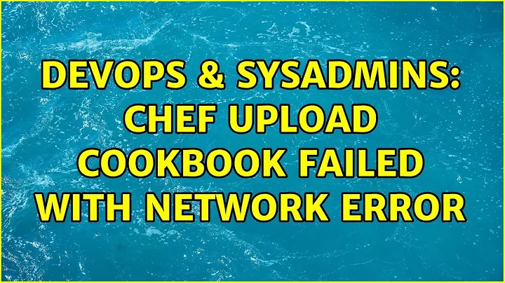 DevOps & SysAdmins: chef upload cookbook failed with network error (2 Solutions!!)