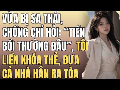 VỪA BỊ SA THẢI, CHỒNG CHỈ HỎI: “TIỀN BỒI THƯỜNG ĐÂU”, TÔI LIỀN KHÓA THẺ, ĐƯA CẢ NHÀ HẮN RA TÒA