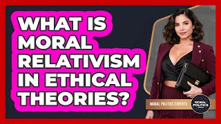 What Is Moral Relativism In Ethical Theories? - Moral Politics Experts
