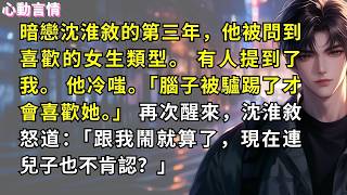 暗戀沈淮敘的第三年，他被問到喜歡的女生類型。 有人提到了我。 他冷嗤。「腦子被驢踢了才會喜歡她。」 再次醒來，沈淮敘怒道：「跟我鬧就算了，現在連兒子也不肯認？」