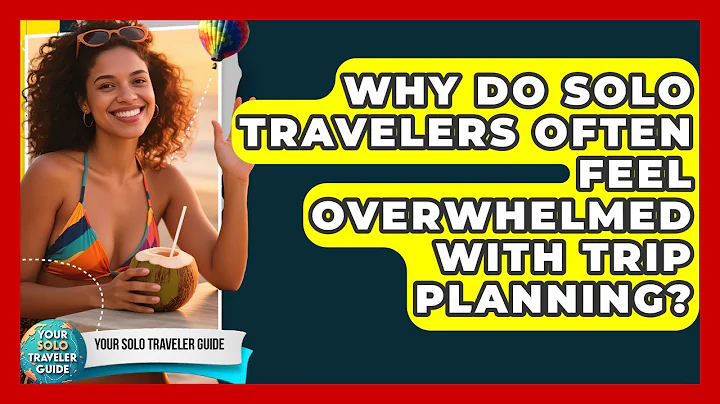 Why Do Solo Travelers Often Feel Overwhelmed With Trip Planning? - Your Solo Traveler Guide