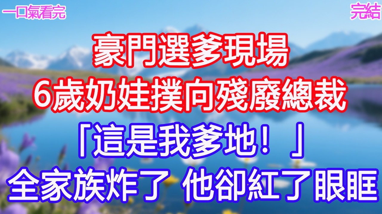 豪門選爹現場，6歲奶娃撲向殘廢總裁：「這是我爹地！」全家族炸了，他卻紅了眼眶！#甜寵文 #愛情 #爽文 #故事分享#為人處世 #正能量 #故事分享 #生活經驗 #情感