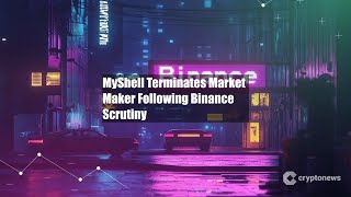 MyShell Terminates Market Maker Following Binance Scrutiny