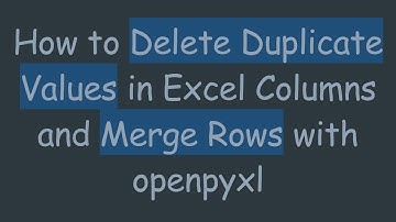 How to Delete Duplicate Values in Excel Columns and Merge Rows with openpyxl