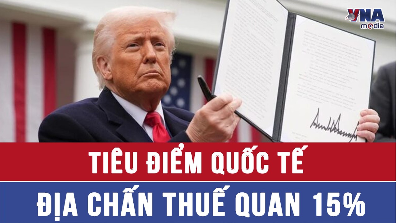 Tiêu điểm quốc tế: Địa chấn thuế quan 15% - VNAMedia