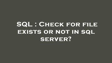 SQL : Check for file exists or not in sql server?