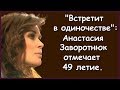 ВСТРЕТИТ В ОДИНОЧЕСТВЕ АНАСТАСИЯ ЗАВОРОТНЮК ОТМЕЧАЕТ 49 ЛЕТИЕ