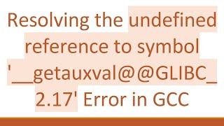 Resolving the undefined reference to symbol '__getauxval@ @ GLIBC_2.17' Error in GCC