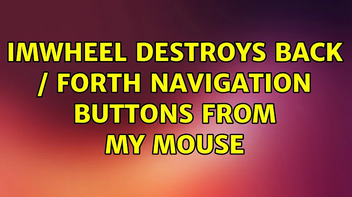 Ubuntu: imwheel destroys back / forth navigation buttons from my mouse (2 Solutions!!)