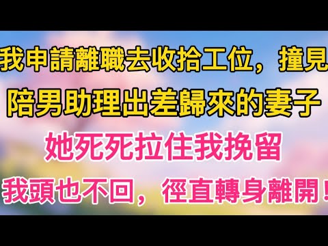 我申請離職去收拾工位，撞見陪男助理出差歸來的妻子。她死死拉住我挽留，我頭也不回，徑直轉身離開！