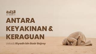 Antara Keyakinan & Keraguan - Ustadz Riyadh bin Badr Bajrey