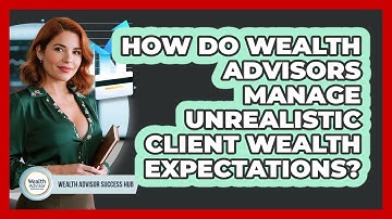 How Do Wealth Advisors Manage Unrealistic Client Wealth Expectations? - Wealth Advisor Success Hub