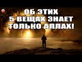 ТО О ЧЕМ ЗНАЕТ ТОЛЬКО ВСЕВЫШНИЙ АЛЛАХ! ОБ ЭТИХ 5 ВЕЩАХ ЗНАЕТ ТОЛЬКО АЛЛАХ!