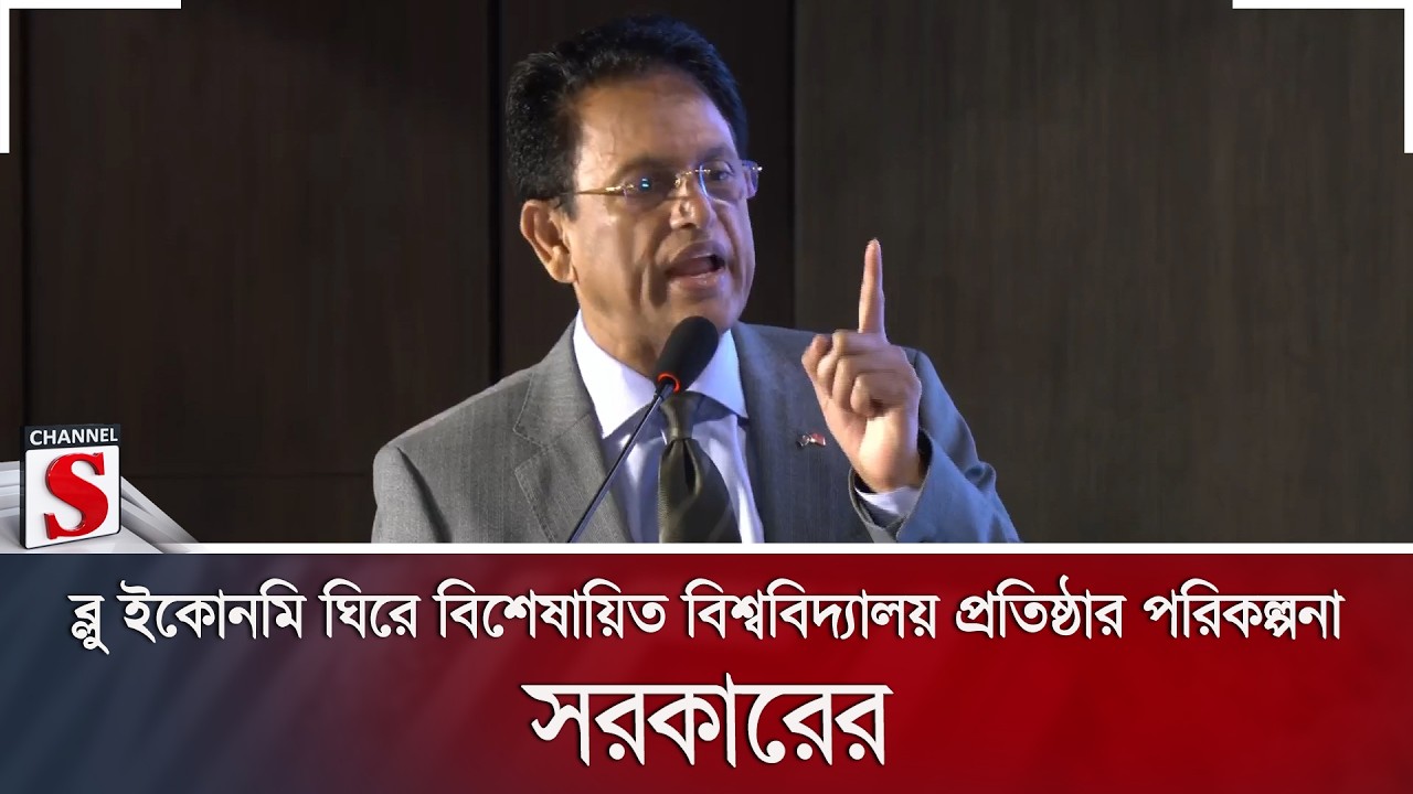 ব্লু ইকোনমি ঘিরে বিশেষায়িত বিশ্ববিদ্যালয় প্রতিষ্ঠার পরিকল্পনা সরকারের | Channel S News
