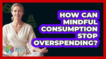 How Can Mindful Consumption Stop Overspending? - Holistic Balance And Bliss