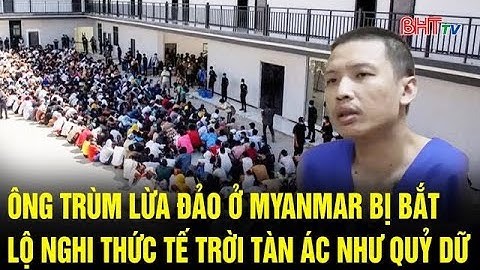Ông trùm lừa đảo ở Myanmar bị bắt, lộ nghi thức tế trời tàn ác như quỷ dữ | Truyền hình Hà Tĩnh