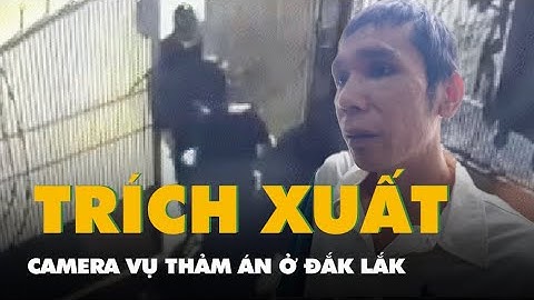 Trích xuất camera vụ thảm án sát hại 3 người tử vong ở Đắk Lắk