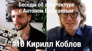 «Беседы об архитектуре с Антоном Башкаевым» #10 - Кирилл Коблов