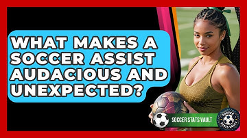 What Makes A Soccer Assist Audacious And Unexpected? - Soccer Stats Vault