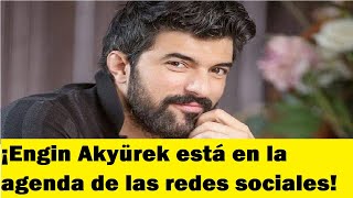 ¡Engin Akyürek está en la agenda de las redes sociales!