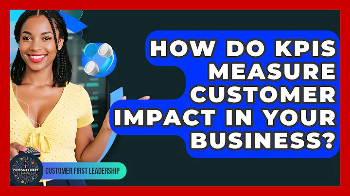 How Do KPIs Measure Customer Impact In Your Business? - Customer First Leadership