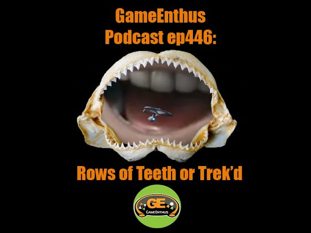 GameEnthus Podcast ep446 : Rows of Teeth or Trek'd