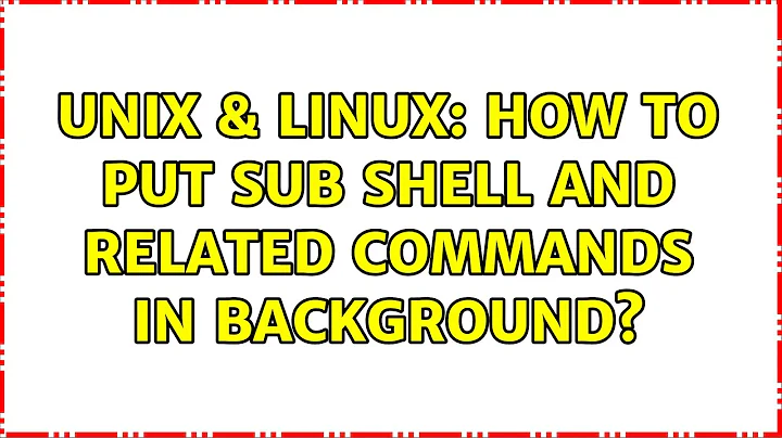 Unix & Linux: How to put sub shell and related commands in backgrounds (2 Solutions!!)