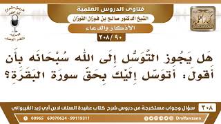 [90 -308] هل يجوز التوسل إلى الله سبحانه بقول: أتوسل إليك بحق سورة البقرة؟ - الشيخ صالح الفوزان