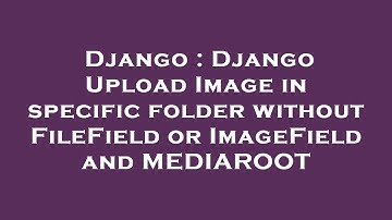 Django : Django Upload Image in specific folder without FileField or ImageField and MEDIAROOT