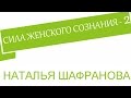 Сила женского сознания -  2.  Наталья Шафранова