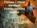 к 9 мая/ГОРОДА- ГЕРОИ Великой Отечественной Войны