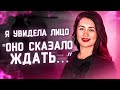 Я увидела Лицо  - оно сказало ждать..