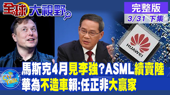 馬斯克4月見李強?ASML續賣陸｜華為不造車賴:任正非大贏家｜【全球大視野 下】20230331完整版 @Global_Vision - 天天要聞