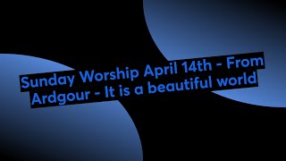 Sunday Worship April 14th  From Ardgour  It is a beautiful world