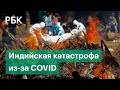 Горящие костры, уличные крематории и тысячи смертей. Индия во власти «коронавирусного шторма»