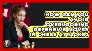 How Can You Avoid Overlooking Defensive Moves In Chess Attacks? - The Chess Codex