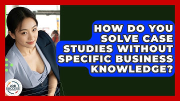 How Do You Solve Case Studies Without Specific Business Knowledge? - Job Success Network