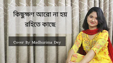 কিছুক্ষণ আরো না হয় রহিতে কাছে || Kichhukkhon Aro Na Hoy Rohite Kachhe|| Cover By Madhurima Dey||