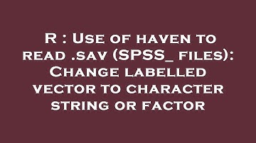 R : Use of haven to read .sav (SPSS_ files): Change labelled vector to character string or factor