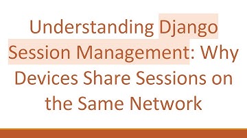 Understanding Django Session Management: Why Devices Share Sessions on the Same Network