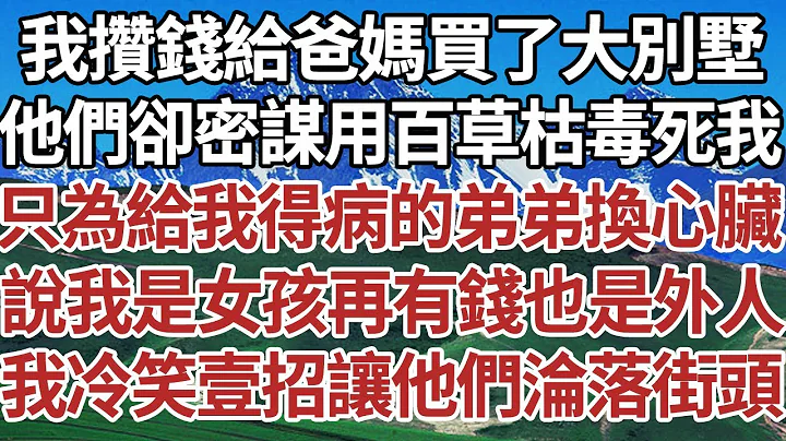 我攢錢給爸媽買了大別墅，他們卻密謀用百草枯毒死我，只為給我得病的弟弟換心臟，說我是女孩再有錢也是外人，我冷笑壹招讓他們淪落街頭！#家庭#情感故事 #中老年生活 #中老年 #深夜故事 【孤燈伴長情】 - 天天要聞